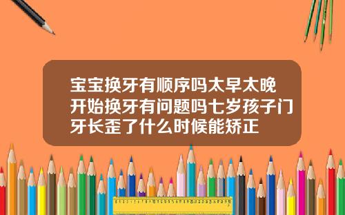 宝宝换牙有顺序吗太早太晚开始换牙有问题吗七岁孩子门牙长歪了什么时候能矫正