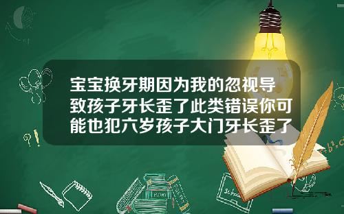 宝宝换牙期因为我的忽视导致孩子牙长歪了此类错误你可能也犯六岁孩子大门牙长歪了