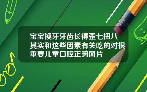 宝宝换牙牙齿长得歪七扭八其实和这些因素有关吃的对很重要儿童口腔正畸图片