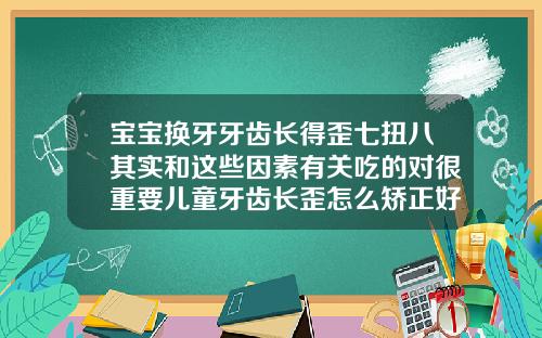 宝宝换牙牙齿长得歪七扭八其实和这些因素有关吃的对很重要儿童牙齿长歪怎么矫正好