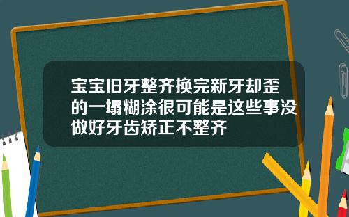 宝宝旧牙整齐换完新牙却歪的一塌糊涂很可能是这些事没做好牙齿矫正不整齐