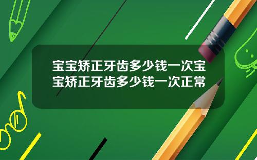 宝宝矫正牙齿多少钱一次宝宝矫正牙齿多少钱一次正常