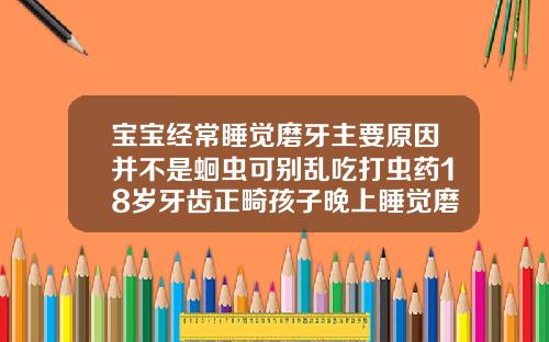 宝宝经常睡觉磨牙主要原因并不是蛔虫可别乱吃打虫药18岁牙齿正畸孩子晚上睡觉磨牙是什么原因