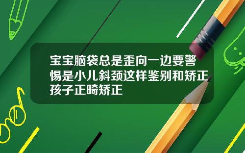 宝宝脑袋总是歪向一边要警惕是小儿斜颈这样鉴别和矫正孩子正畸矫正