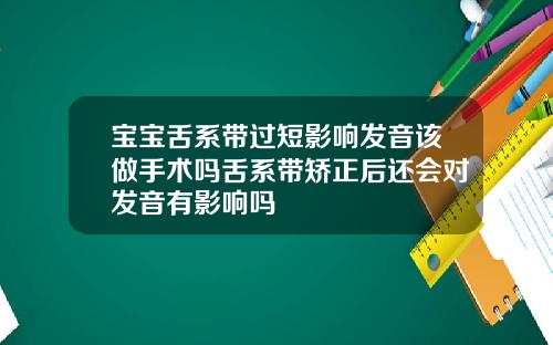 宝宝舌系带过短影响发音该做手术吗舌系带矫正后还会对发音有影响吗