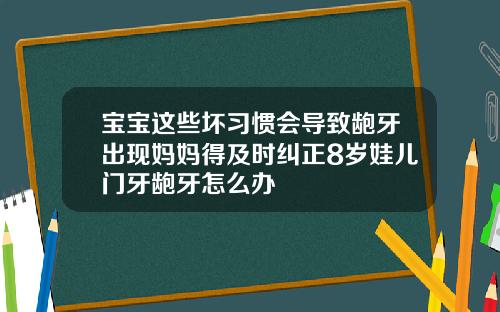 宝宝这些坏习惯会导致龅牙出现妈妈得及时纠正8岁娃儿门牙龅牙怎么办