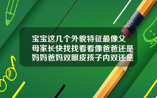 宝宝这几个外貌特征最像父母家长快找找看看像爸爸还是妈妈爸妈双眼皮孩子内双还是外双