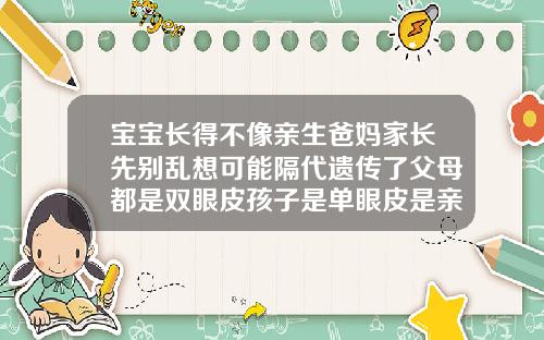 宝宝长得不像亲生爸妈家长先别乱想可能隔代遗传了父母都是双眼皮孩子是单眼皮是亲生的吗