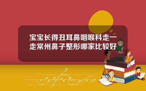 宝宝长得丑耳鼻咽喉科走一走常州鼻子整形哪家比较好