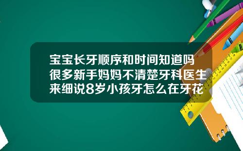 宝宝长牙顺序和时间知道吗很多新手妈妈不清楚牙科医生来细说8岁小孩牙怎么在牙花上长牙了