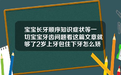 宝宝长牙顺序知识症状等一切宝宝牙齿问题看这篇文章就够了2岁上牙包住下牙怎么矫正视频