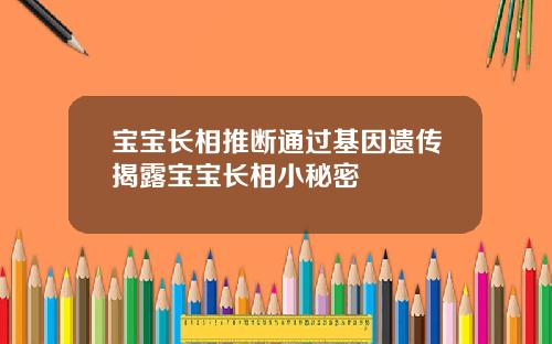 宝宝长相推断通过基因遗传揭露宝宝长相小秘密