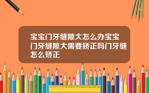 宝宝门牙缝隙大怎么办宝宝门牙缝隙大需要矫正吗门牙缝怎么矫正