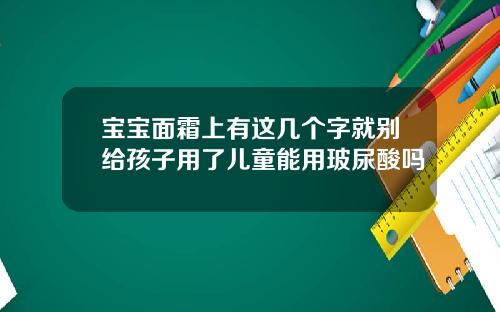 宝宝面霜上有这几个字就别给孩子用了儿童能用玻尿酸吗