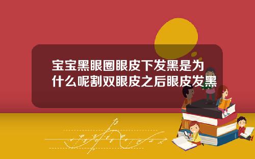 宝宝黑眼圈眼皮下发黑是为什么呢割双眼皮之后眼皮发黑
