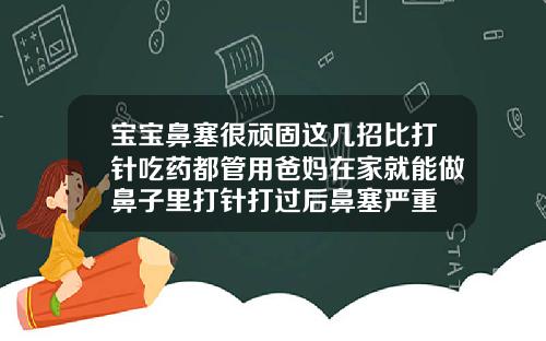 宝宝鼻塞很顽固这几招比打针吃药都管用爸妈在家就能做鼻子里打针打过后鼻塞严重