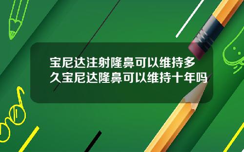 宝尼达注射隆鼻可以维持多久宝尼达隆鼻可以维持十年吗