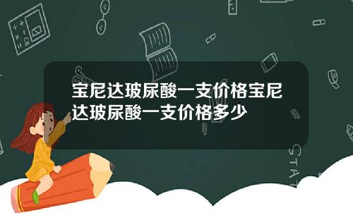 宝尼达玻尿酸一支价格宝尼达玻尿酸一支价格多少