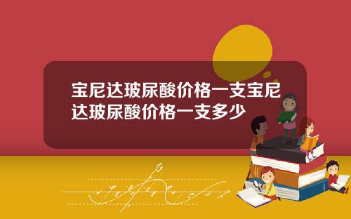 宝尼达玻尿酸价格一支宝尼达玻尿酸价格一支多少
