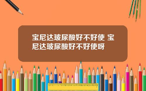 宝尼达玻尿酸好不好使 宝尼达玻尿酸好不好使呀