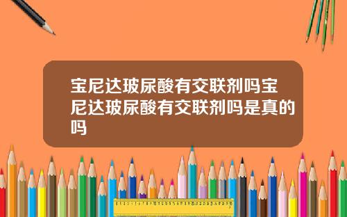 宝尼达玻尿酸有交联剂吗宝尼达玻尿酸有交联剂吗是真的吗