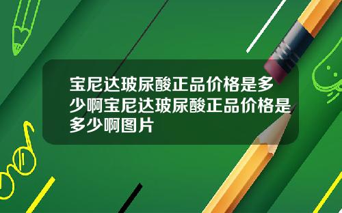 宝尼达玻尿酸正品价格是多少啊宝尼达玻尿酸正品价格是多少啊图片