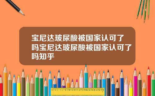 宝尼达玻尿酸被国家认可了吗宝尼达玻尿酸被国家认可了吗知乎