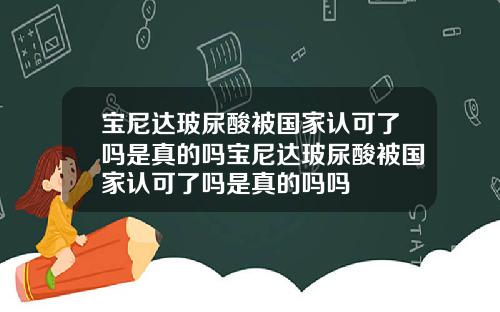 宝尼达玻尿酸被国家认可了吗是真的吗宝尼达玻尿酸被国家认可了吗是真的吗吗
