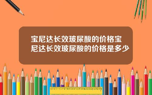 宝尼达长效玻尿酸的价格宝尼达长效玻尿酸的价格是多少