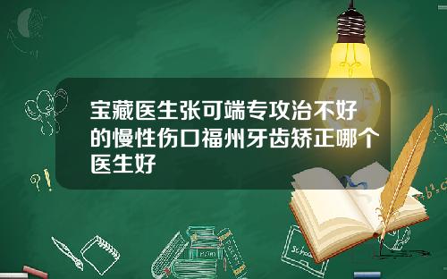 宝藏医生张可端专攻治不好的慢性伤口福州牙齿矫正哪个医生好