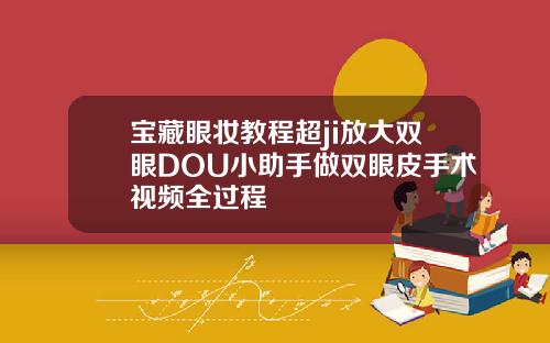 宝藏眼妆教程超ji放大双眼DOU小助手做双眼皮手术视频全过程