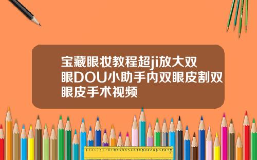 宝藏眼妆教程超ji放大双眼DOU小助手内双眼皮割双眼皮手术视频
