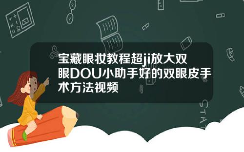 宝藏眼妆教程超ji放大双眼DOU小助手好的双眼皮手术方法视频