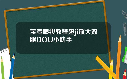 宝藏眼妆教程超ji放大双眼DOU小助手