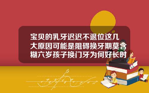 宝贝的乳牙迟迟不退位这几大原因可能是阻碍换牙期莫含糊六岁孩子换门牙为何好长时间没有出来