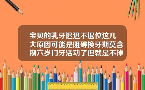 宝贝的乳牙迟迟不退位这几大原因可能是阻碍换牙期莫含糊六岁门牙活动了但就是不掉怎么办
