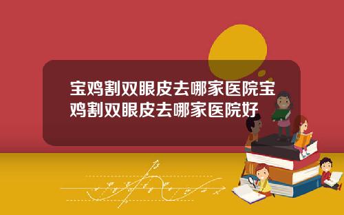宝鸡割双眼皮去哪家医院宝鸡割双眼皮去哪家医院好
