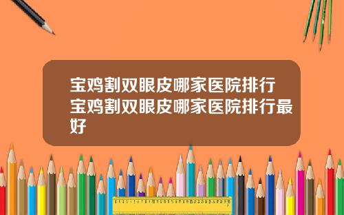 宝鸡割双眼皮哪家医院排行宝鸡割双眼皮哪家医院排行最好