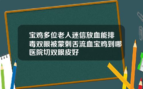 宝鸡多位老人迷信放血能排毒双眼被蒙刺舌流血宝鸡到哪医院切双眼皮好