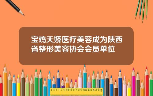 宝鸡天娇医疗美容成为陕西省整形美容协会会员单位