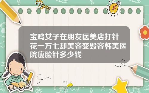 宝鸡女子在朋友医美店打针花一万七却美容变毁容韩美医院瘦脸针多少钱