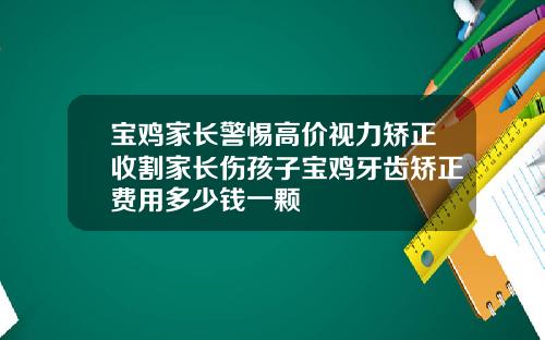 宝鸡家长警惕高价视力矫正收割家长伤孩子宝鸡牙齿矫正费用多少钱一颗