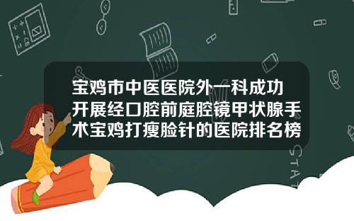 宝鸡市中医医院外一科成功开展经口腔前庭腔镜甲状腺手术宝鸡打瘦脸针的医院排名榜