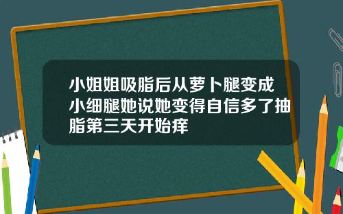 小姐姐吸脂后从萝卜腿变成小细腿她说她变得自信多了抽脂第三天开始痒