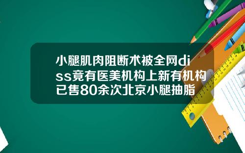 小腿肌肉阻断术被全网diss竟有医美机构上新有机构已售80余次北京小腿抽脂