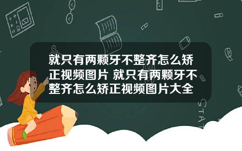 就只有两颗牙不整齐怎么矫正视频图片 就只有两颗牙不整齐怎么矫正视频图片大全