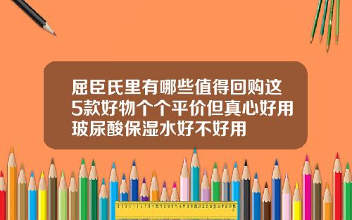 屈臣氏里有哪些值得回购这5款好物个个平价但真心好用玻尿酸保湿水好不好用