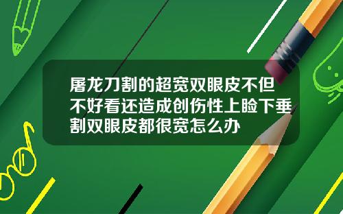 屠龙刀割的超宽双眼皮不但不好看还造成创伤性上睑下垂割双眼皮都很宽怎么办