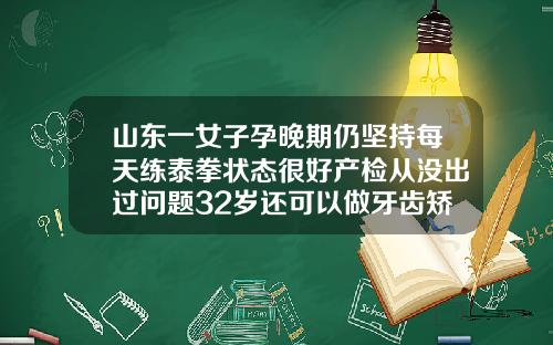 山东一女子孕晚期仍坚持每天练泰拳状态很好产检从没出过问题32岁还可以做牙齿矫正吗视频