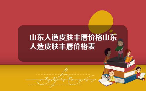 山东人造皮肤丰唇价格山东人造皮肤丰唇价格表